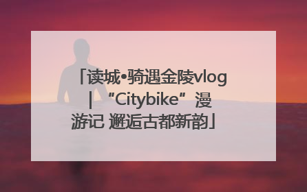 读城•骑遇金陵vlog｜“Citybike”漫游记 邂逅古都新韵
