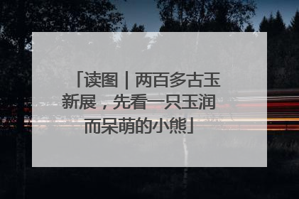 读图｜两百多古玉新展，先看一只玉润而呆萌的小熊