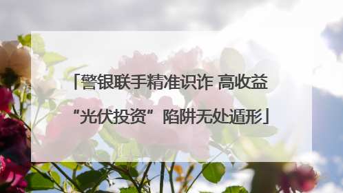 警银联手精准识诈 高收益“光伏投资”陷阱无处遁形