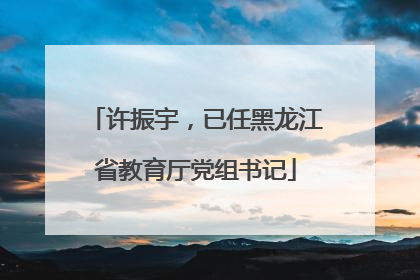 许振宇，已任黑龙江省教育厅党组书记