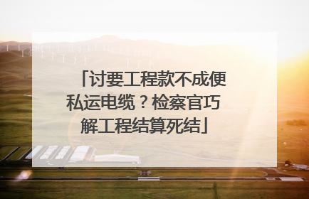 讨要工程款不成便私运电缆？检察官巧解工程结算死结