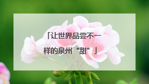 让世界品尝不一样的泉州“甜”