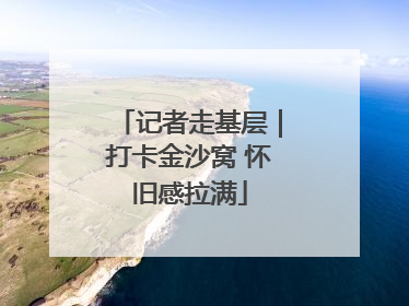 记者走基层｜打卡金沙窝 怀旧感拉满