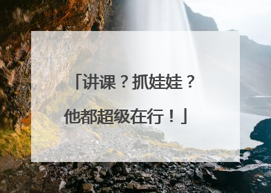 讲课？抓娃娃？他都超级在行！