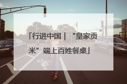 行进中国｜“皇家贡米”端上百姓餐桌