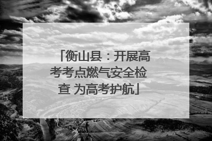 衡山县：开展高考考点燃气安全检查 为高考护航