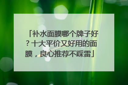 补水面膜哪个牌子好？十大平价又好用的面膜，良心推荐不踩雷