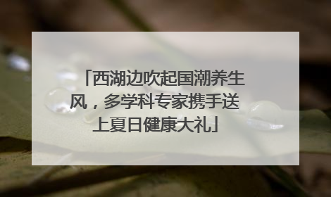 西湖边吹起国潮养生风，多学科专家携手送上夏日健康大礼