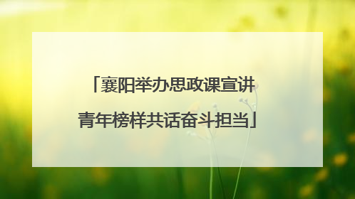 襄阳举办思政课宣讲 青年榜样共话奋斗担当