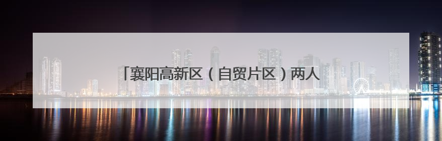 襄阳高新区（自贸片区）两人入选全省首批特级技师名单