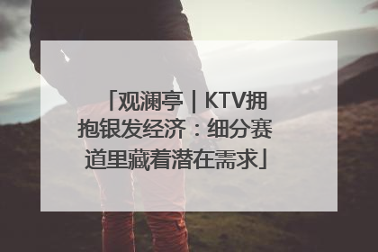 观澜亭｜KTV拥抱银发经济：细分赛道里藏着潜在需求