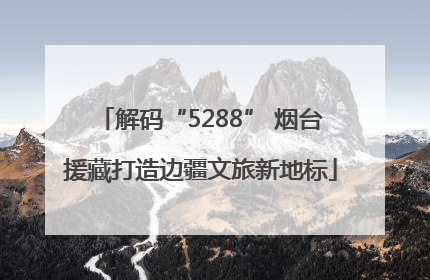 解码“5288” 烟台援藏打造边疆文旅新地标