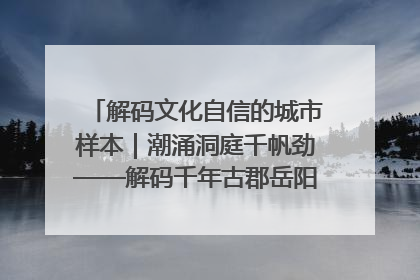 解码文化自信的城市样本｜潮涌洞庭千帆劲——解码千年古郡岳阳的文化自信样本