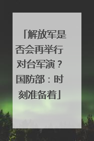 解放军是否会再举行对台军演？国防部：时刻准备着