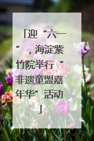 迎“六一”，海淀紫竹院举行“非遗童盟嘉年华”活动