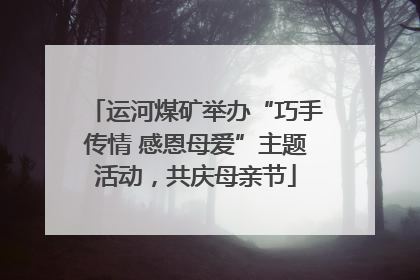 运河煤矿举办“巧手传情 感恩母爱”主题活动，共庆母亲节