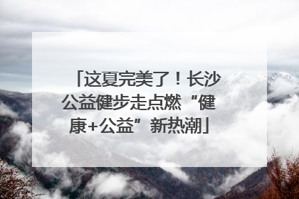 这夏完美了！长沙公益健步走点燃“健康+公益”新热潮