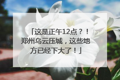 这是正午12点？！郑州乌云压城，这些地方已经下大了！
