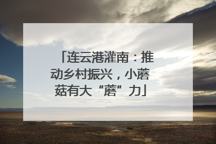 连云港灌南：推动乡村振兴，小蘑菇有大“蘑”力