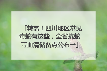 转需！四川地区常见毒蛇有这些，全省抗蛇毒血清储备点公布→
