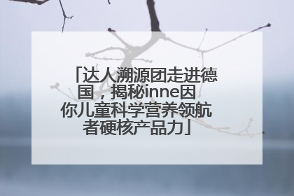 达人溯源团走进德国，揭秘inne因你儿童科学营养领航者硬核产品力