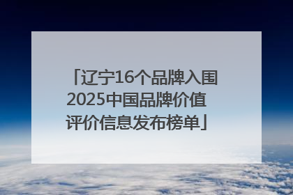 辽宁16个品牌入围2025中国品牌价值评价信息发布榜单