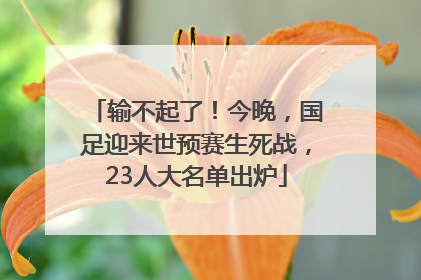 输不起了！今晚，国足迎来世预赛生死战，23人大名单出炉