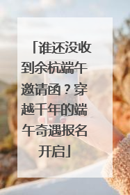 谁还没收到余杭端午邀请函？穿越千年的端午奇遇报名开启