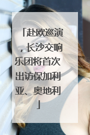 赴欧巡演，长沙交响乐团将首次出访保加利亚、奥地利