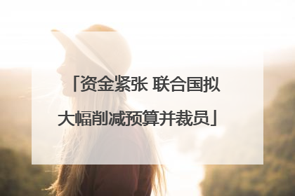 资金紧张 联合国拟大幅削减预算并裁员