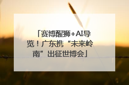 赛博醒狮+AI导览！广东携“未来岭南”出征世博会