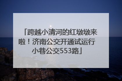跨越小清河的红墩墩来啦！济南公交开通试运行小巷公交553路