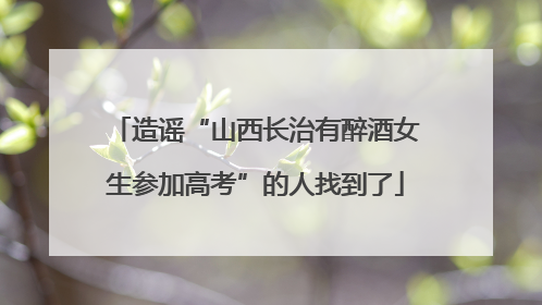 造谣“山西长治有醉酒女生参加高考”的人找到了