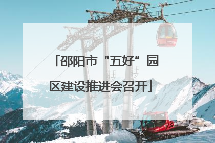 邵阳市“五好”园区建设推进会召开