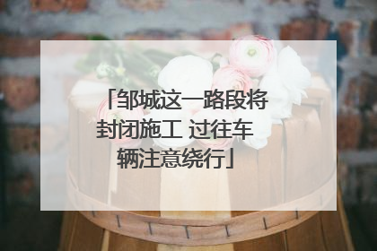 邹城这一路段将封闭施工 过往车辆注意绕行