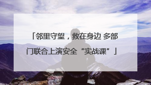 邻里守望，救在身边 多部门联合上演安全“实战课”