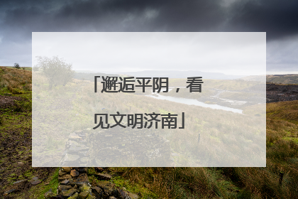邂逅平阴，看见文明济南