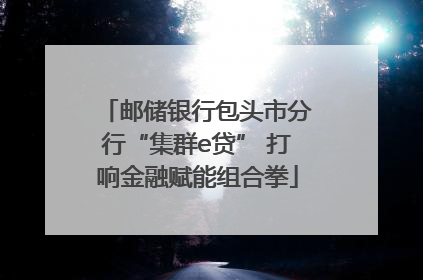 邮储银行包头市分行“集群e贷” 打响金融赋能组合拳