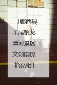 郧西县羊尾镇龙潭河景区文创扇惊艳亮相