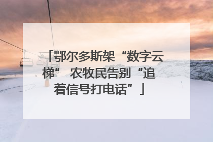 鄂尔多斯架“数字云梯” 农牧民告别“追着信号打电话”