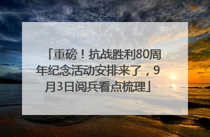 重磅！抗战胜利80周年纪念活动安排来了，9月3日阅兵看点梳理