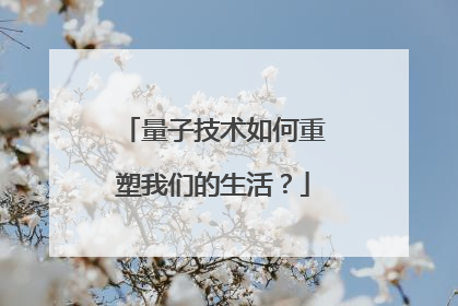 量子技术如何重塑我们的生活？