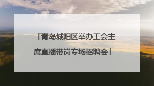 青岛城阳区举办工会主席直播带岗专场招聘会