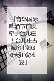 青岛国际啤酒节首度牵手台儿庄！台儿庄古城将上演30天狂欢盛宴