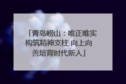 青岛崂山：唯正唯实构筑精神支柱 向上向善培育时代新人