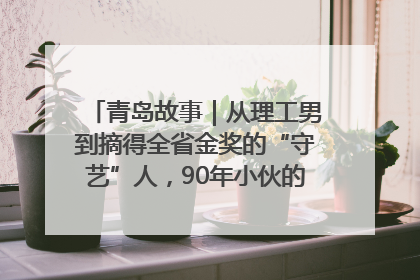 青岛故事｜从理工男到摘得全省金奖的“守艺”人，90年小伙的跨界创业路……