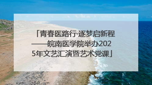 青春医路行·逐梦启新程——皖南医学院举办2025年文艺汇演暨艺术党课