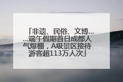 非遗、民俗、文博……端午假期首日成都人气爆棚，A级景区接待游客超113万人次