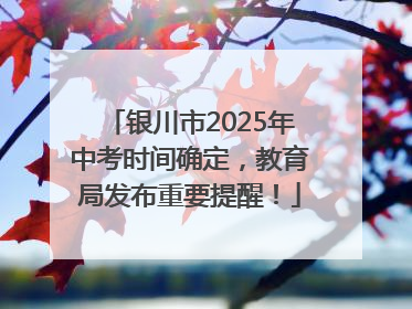 银川市2025年中考时间确定，教育局发布重要提醒！