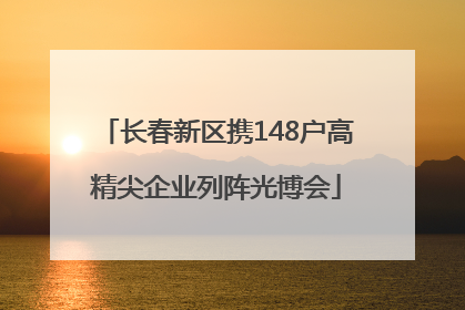 长春新区携148户高精尖企业列阵光博会